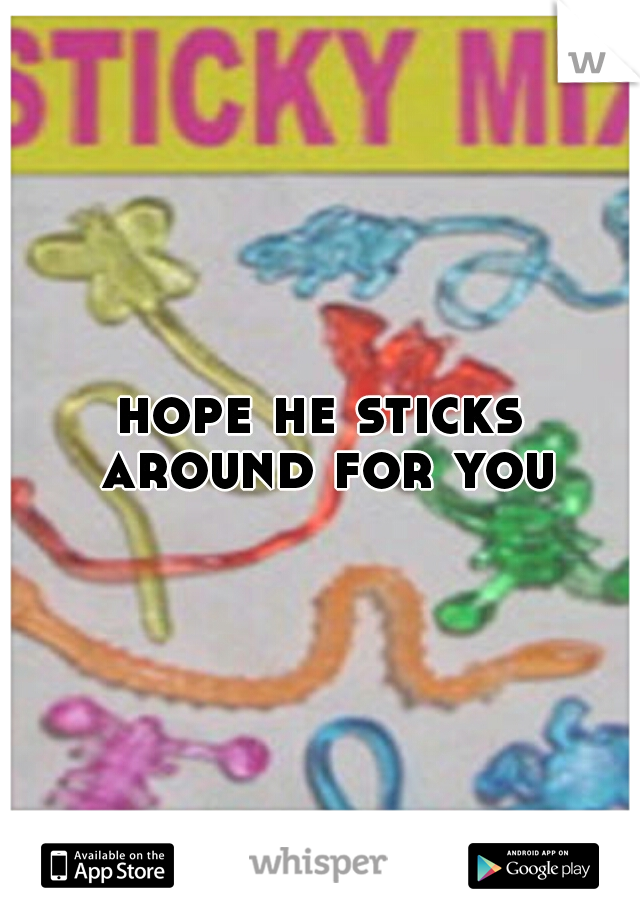 hope he sticks around for you