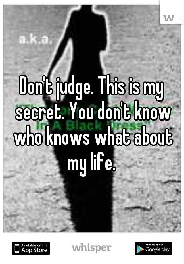Don't judge. This is my secret. You don't know who knows what about my life. 