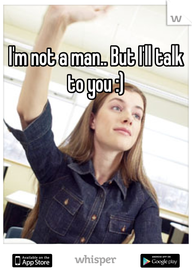 I'm not a man.. But I'll talk to you :)