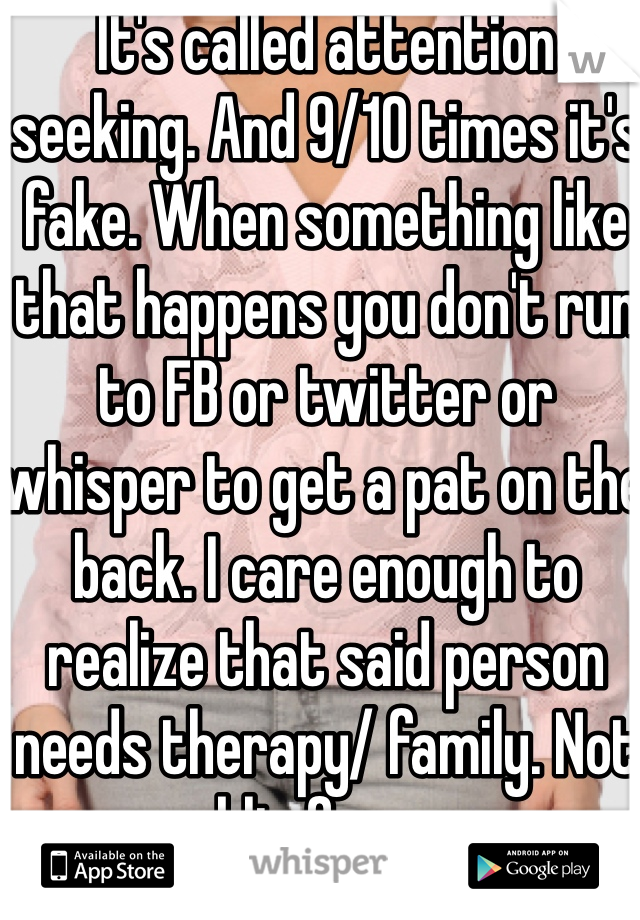 It's called attention seeking. And 9/10 times it's fake. When something like that happens you don't run to FB or twitter or whisper to get a pat on the back. I care enough to realize that said person needs therapy/ family. Not public forums.