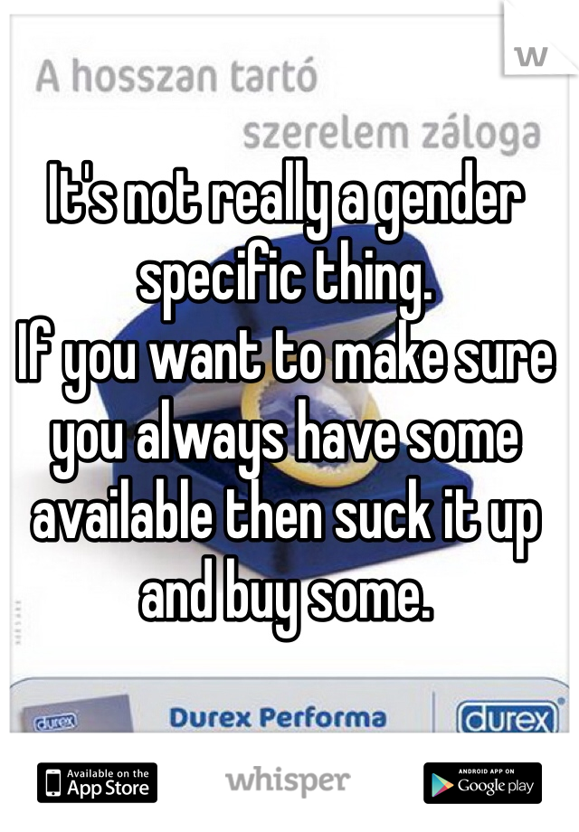 It's not really a gender specific thing. 
If you want to make sure you always have some available then suck it up and buy some. 