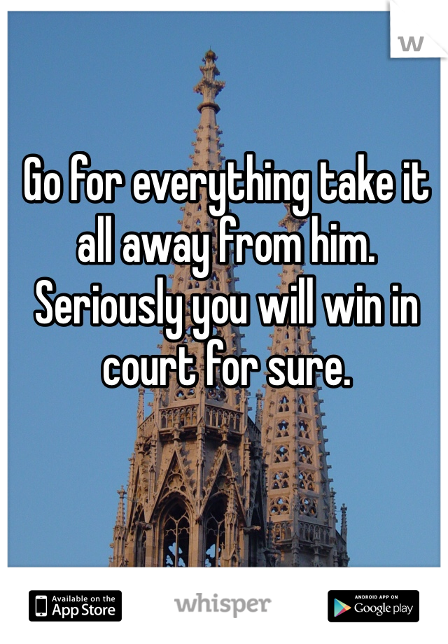 Go for everything take it all away from him. Seriously you will win in court for sure. 