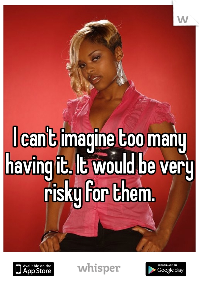 I can't imagine too many having it. It would be very risky for them. 