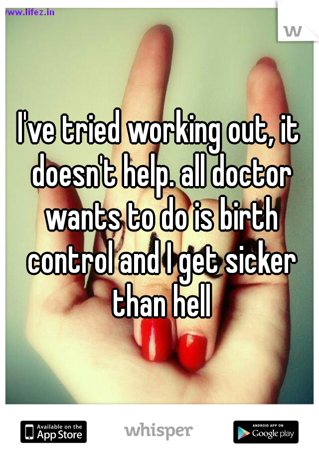 I've tried working out, it doesn't help. all doctor wants to do is birth control and I get sicker than hell