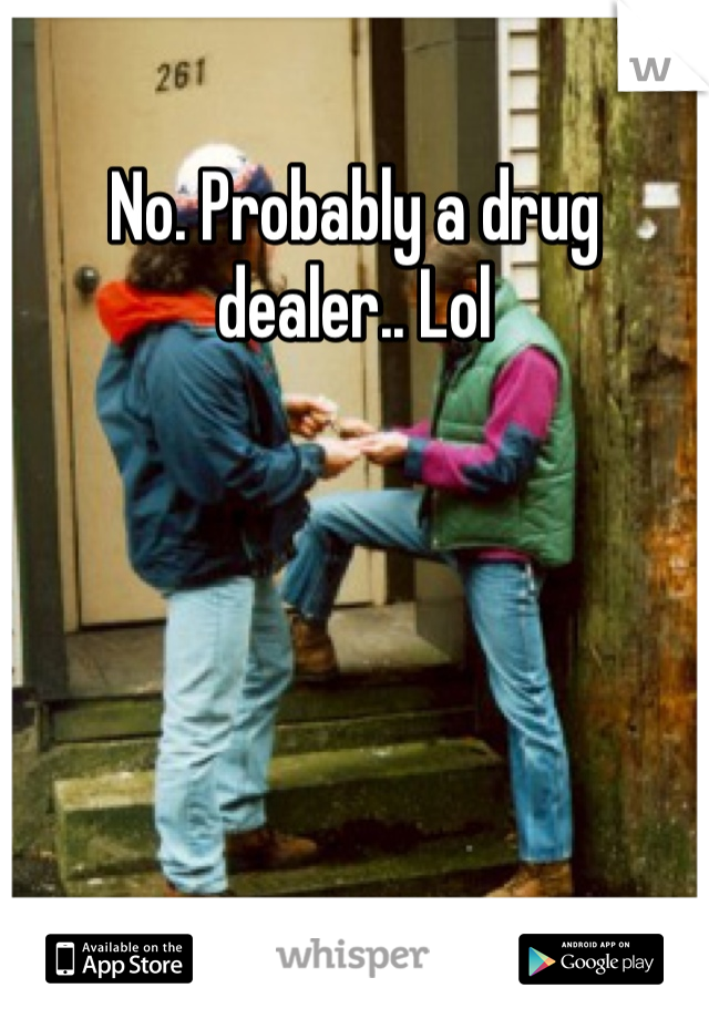 No. Probably a drug dealer.. Lol