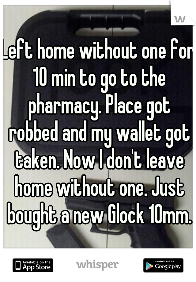 Left home without one for 10 min to go to the pharmacy. Place got robbed and my wallet got taken. Now I don't leave home without one. Just bought a new Glock 10mm.