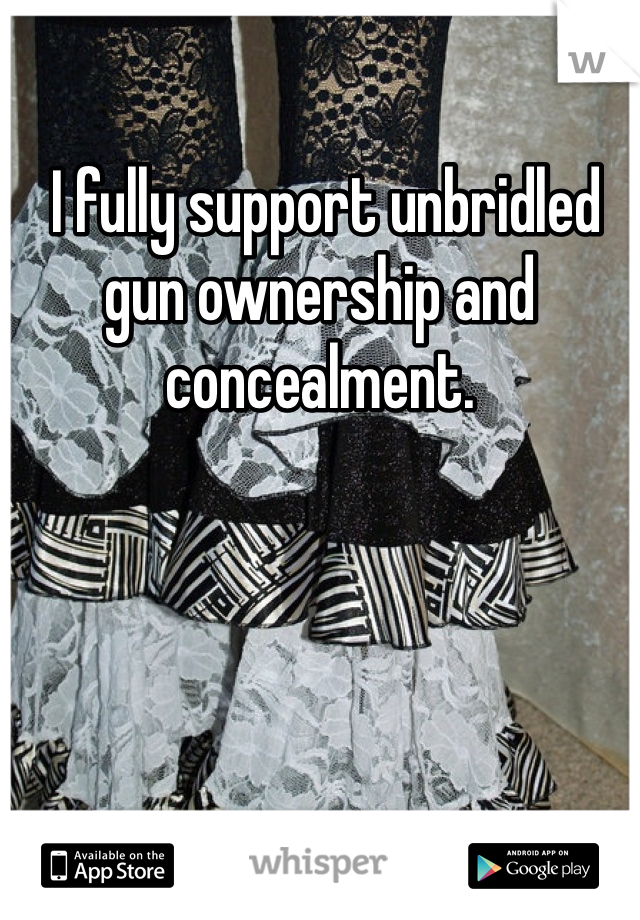  I fully support unbridled gun ownership and concealment. 