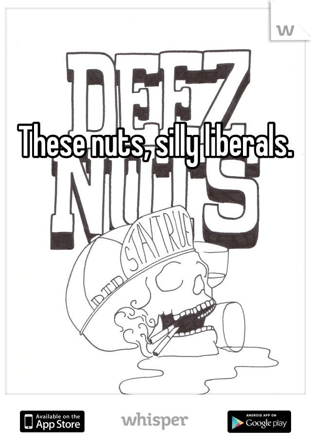 These nuts, silly liberals. 