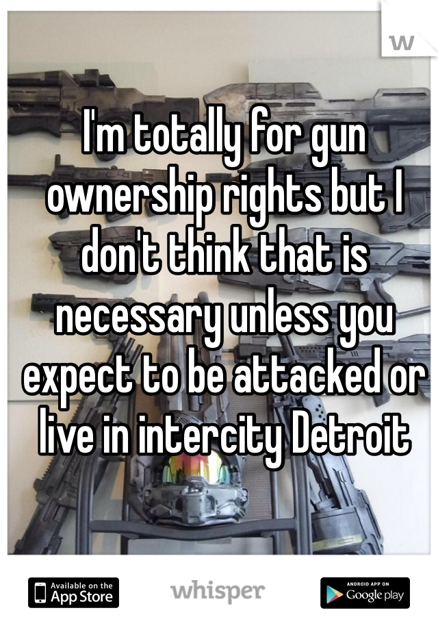 I'm totally for gun ownership rights but I don't think that is necessary unless you expect to be attacked or live in intercity Detroit 