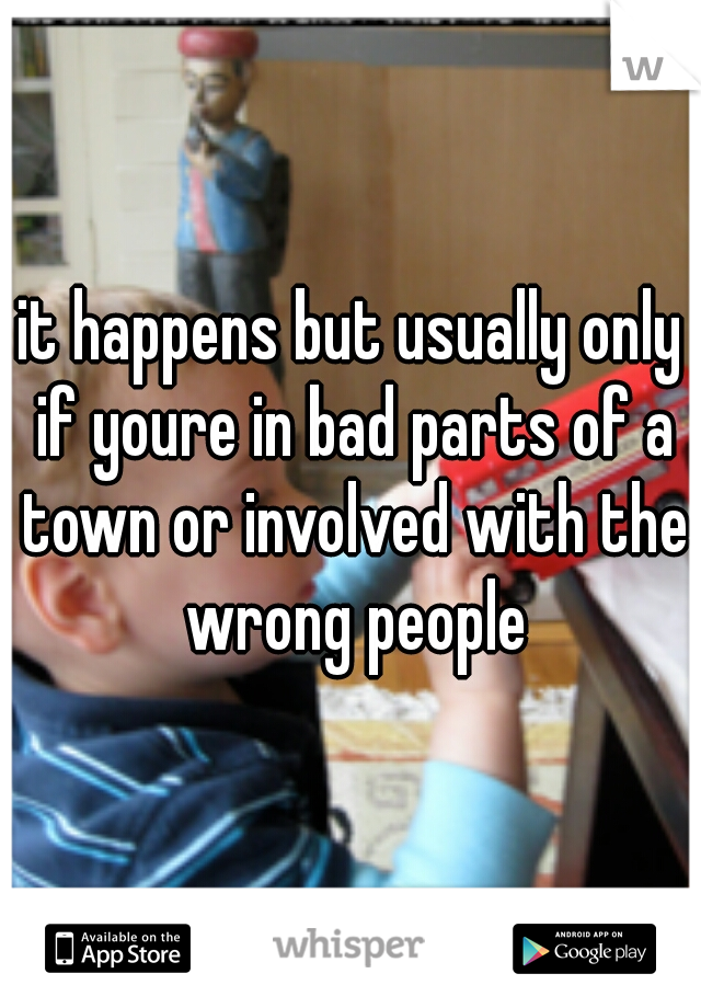 it happens but usually only if youre in bad parts of a town or involved with the wrong people