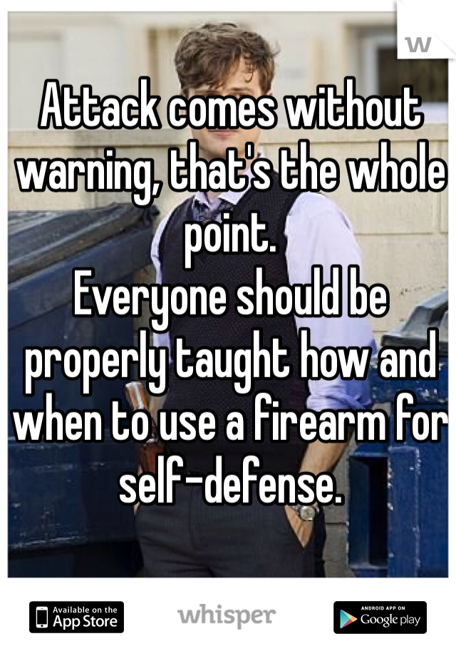 Attack comes without warning, that's the whole point.
Everyone should be properly taught how and when to use a firearm for self-defense.