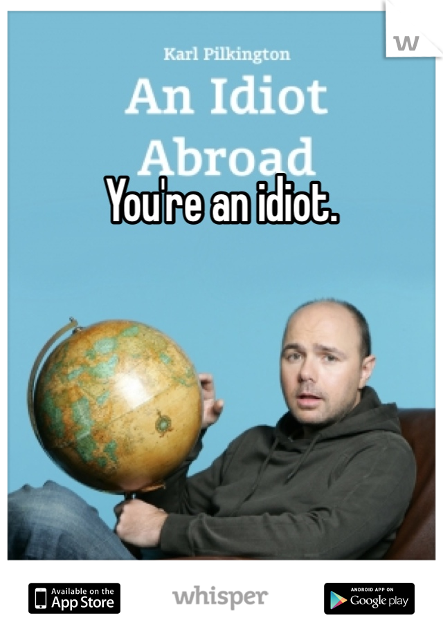 You're an idiot. 