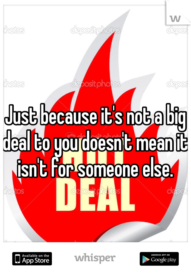 Just because it's not a big deal to you doesn't mean it isn't for someone else.