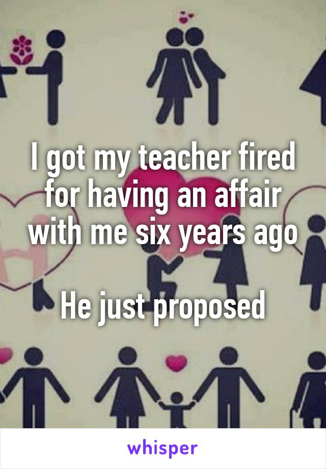 I got my teacher fired for having an affair with me six years ago

He just proposed