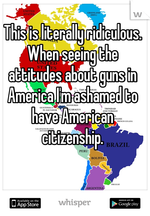 This is literally ridiculous. When seeing the attitudes about guns in America I'm ashamed to have American citizenship.