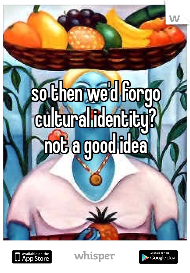 so then we'd forgo cultural identity? 
not a good idea 
