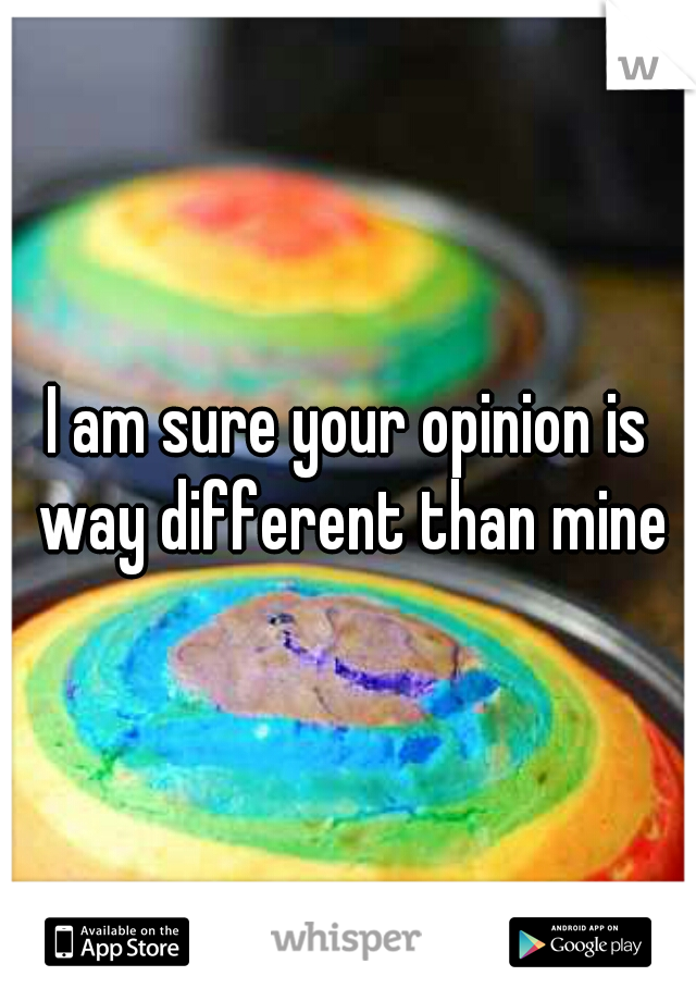 I am sure your opinion is way different than mine