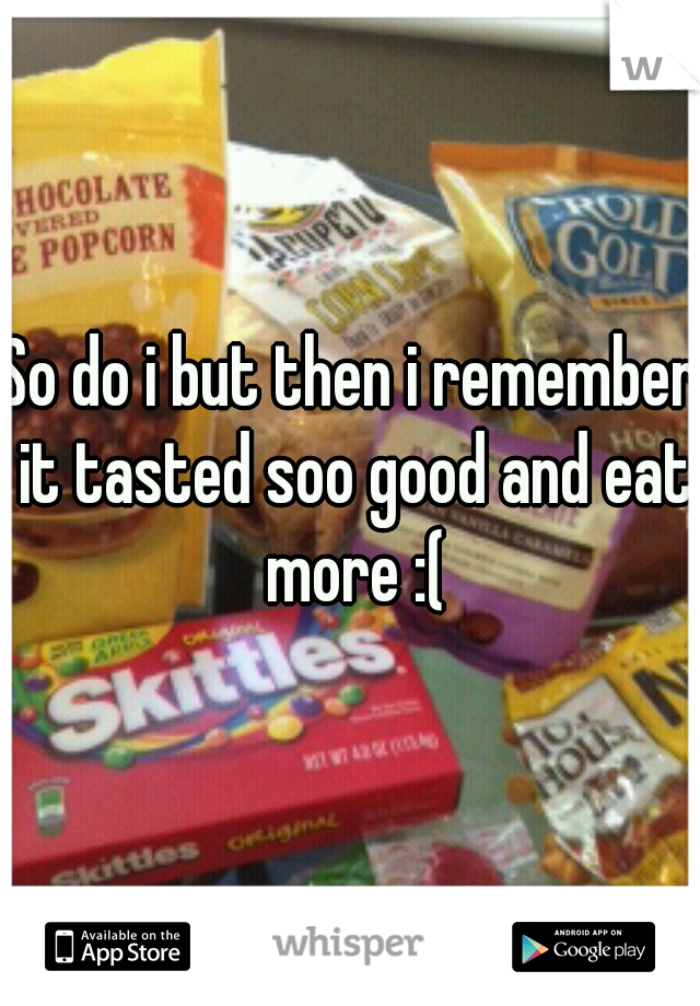 So do i but then i remember it tasted soo good and eat more :(