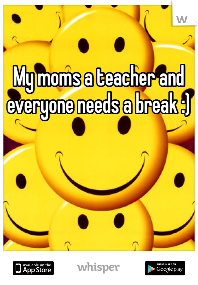 My moms a teacher and everyone needs a break :)