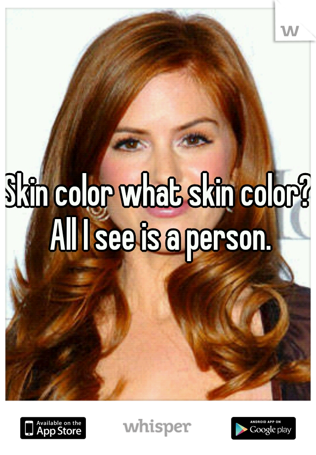 Skin color what skin color? All I see is a person.