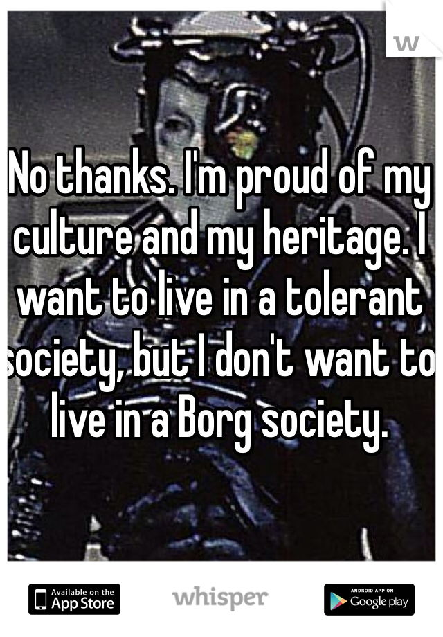 No thanks. I'm proud of my culture and my heritage. I want to live in a tolerant society, but I don't want to live in a Borg society. 