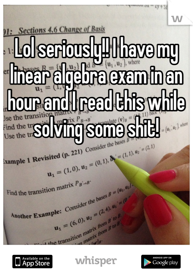 Lol seriously!! I have my linear algebra exam in an hour and I read this while solving some shit!