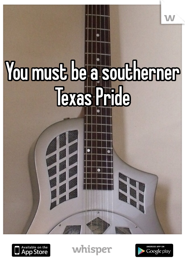 You must be a southerner
Texas Pride 