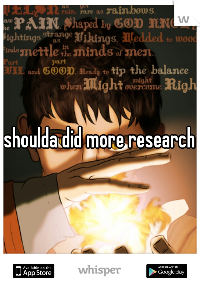 shoulda did more research