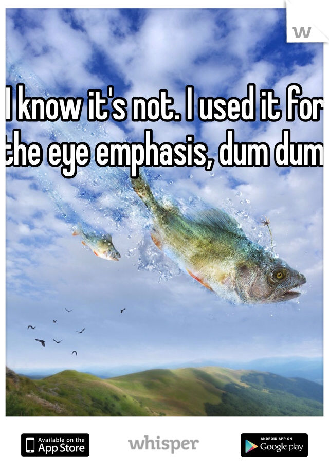 I know it's not. I used it for the eye emphasis, dum dum. 