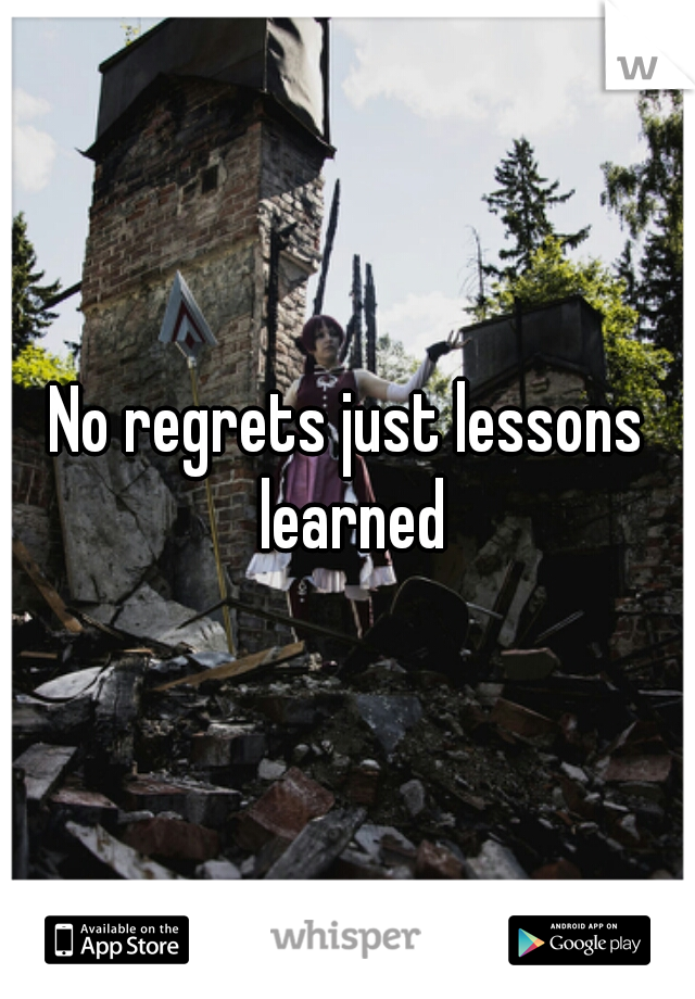 No regrets just lessons learned