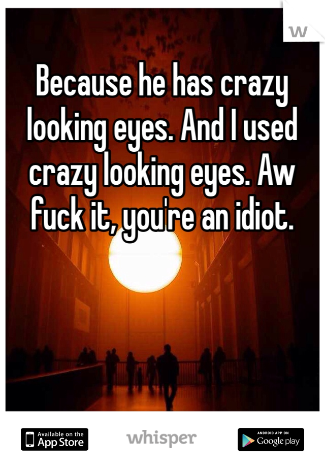 Because he has crazy looking eyes. And I used crazy looking eyes. Aw fuck it, you're an idiot. 