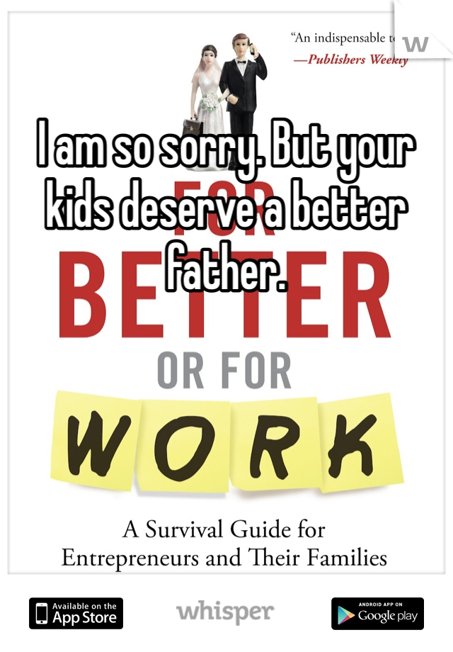 I am so sorry. But your kids deserve a better father. 