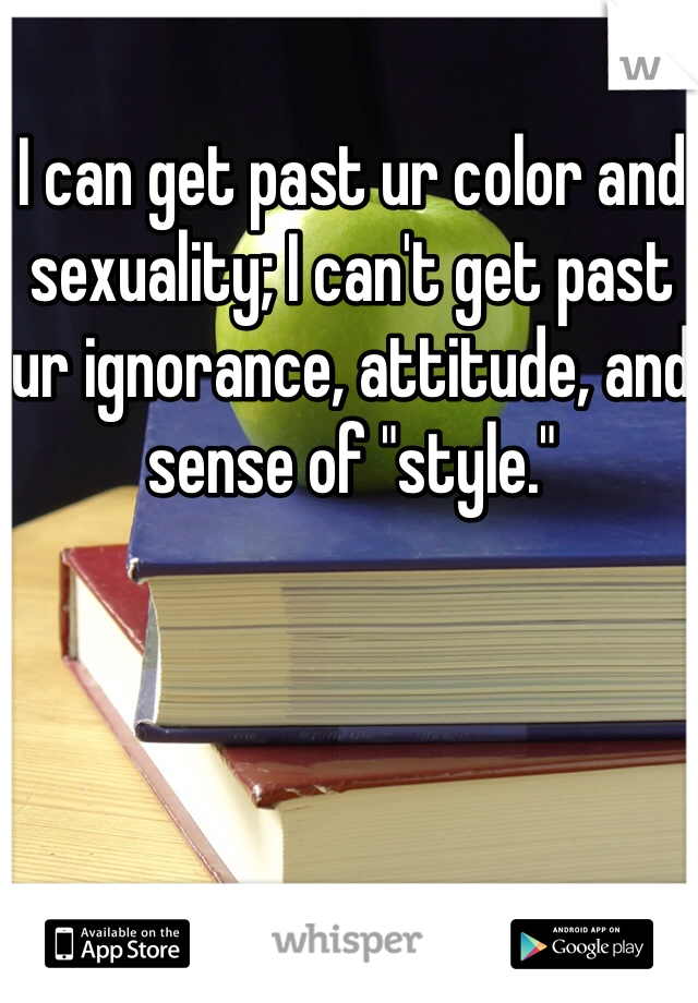 I can get past ur color and sexuality; I can't get past ur ignorance, attitude, and sense of "style."