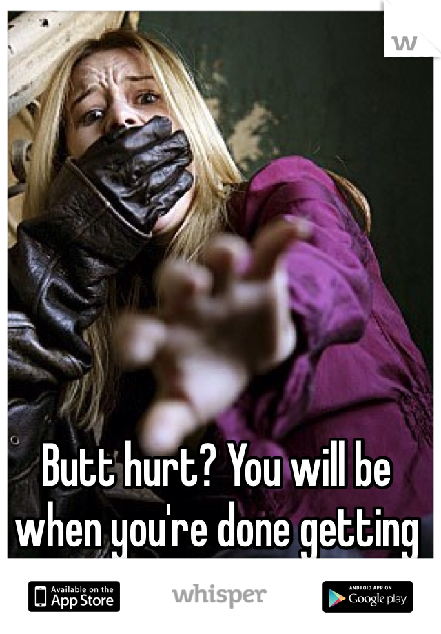 Butt hurt? You will be when you're done getting raped. 