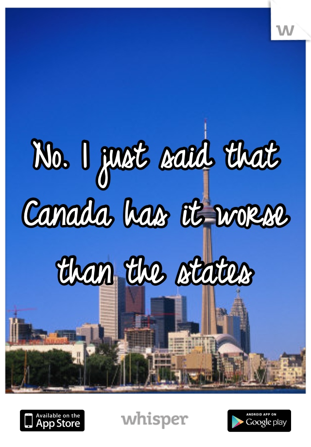 No. I just said that Canada has it worse than the states