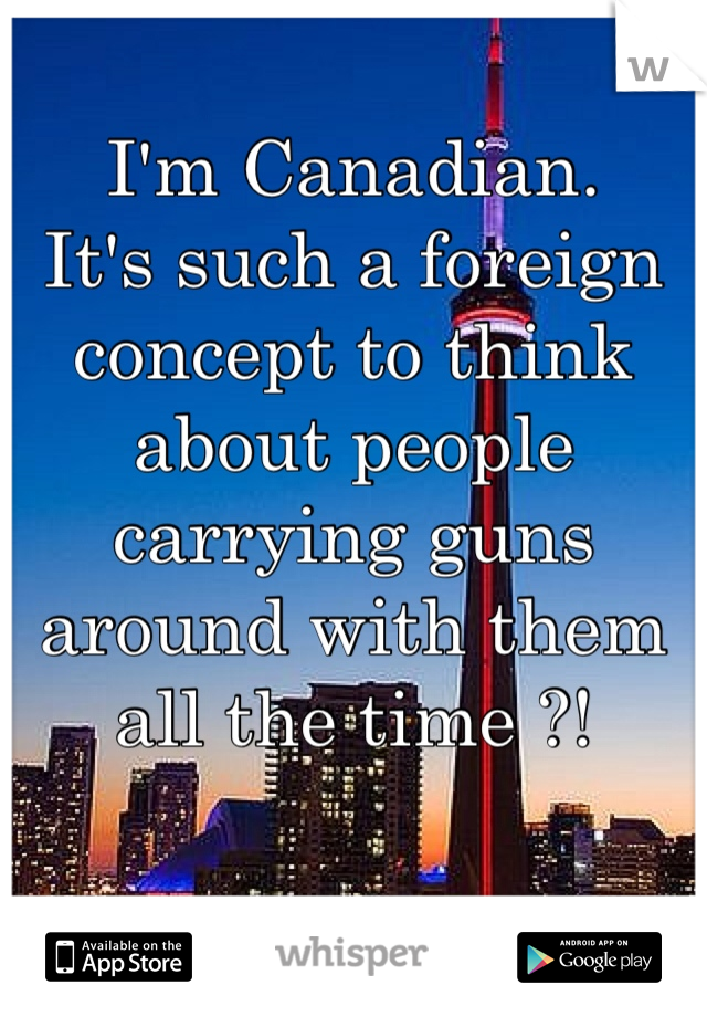 I'm Canadian. 
It's such a foreign concept to think about people carrying guns around with them all the time ?! 