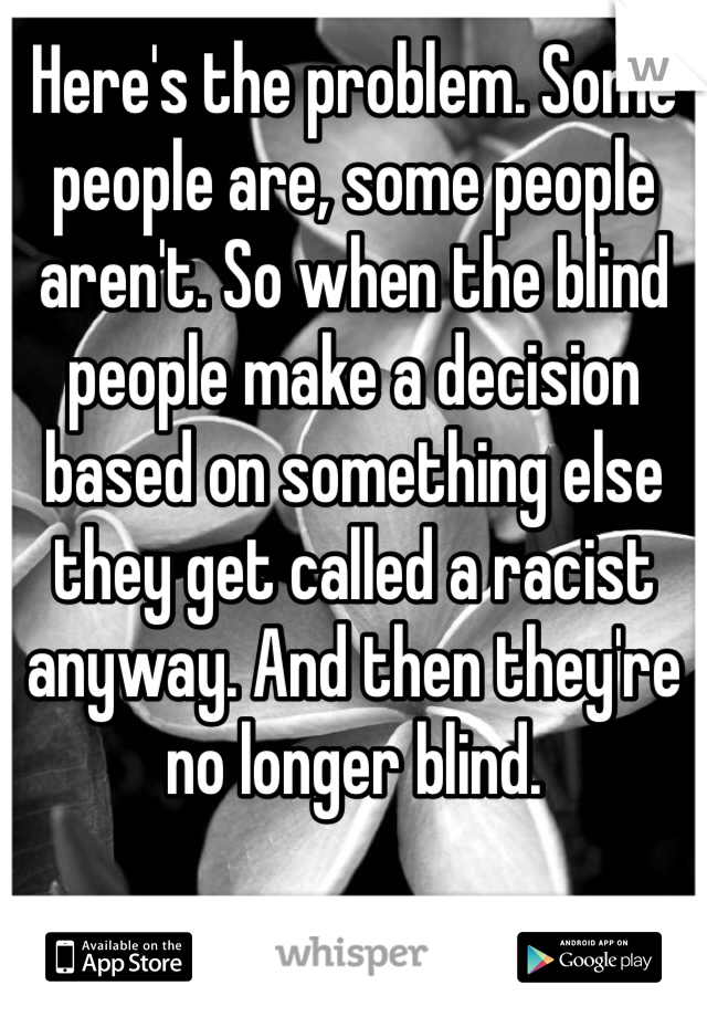 Here's the problem. Some people are, some people aren't. So when the blind people make a decision based on something else they get called a racist anyway. And then they're no longer blind.