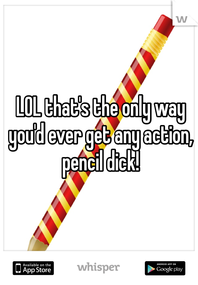 LOL that's the only way you'd ever get any action, pencil dick! 