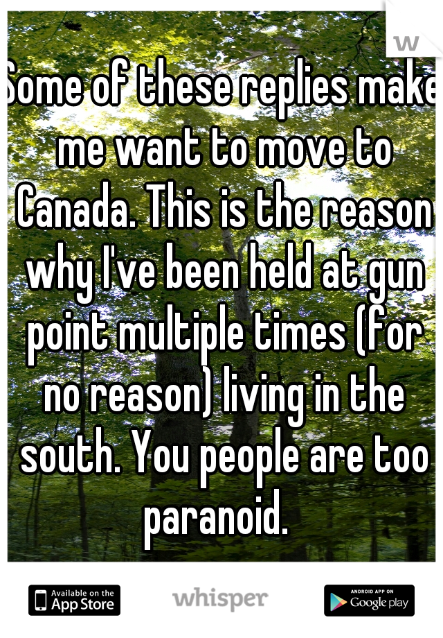 Some of these replies make me want to move to Canada. This is the reason why I've been held at gun point multiple times (for no reason) living in the south. You people are too paranoid.  