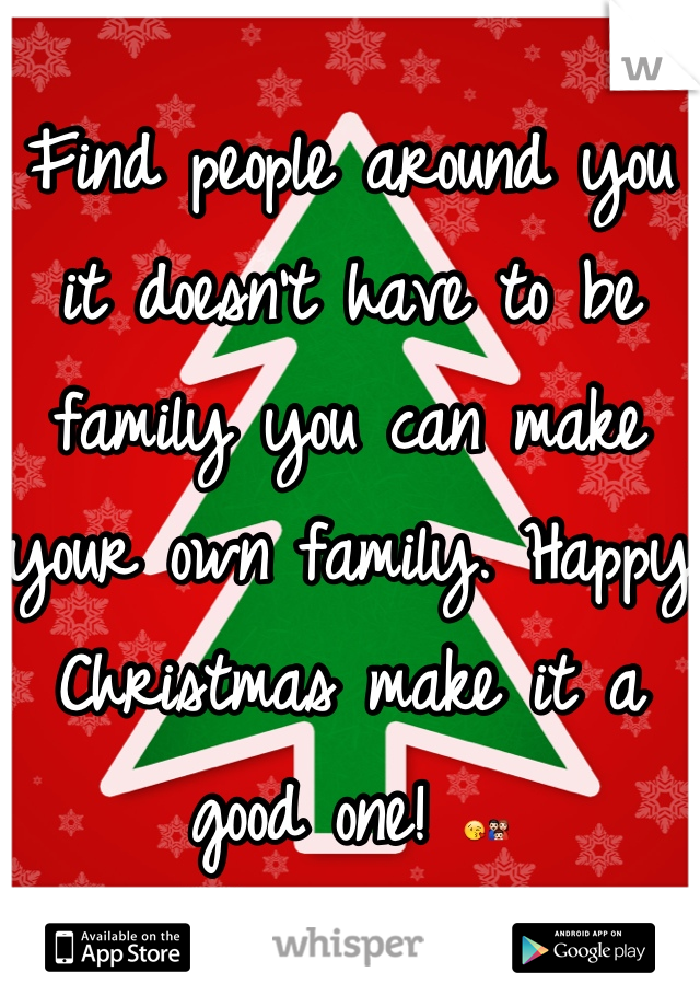 Find people around you it doesn't have to be family you can make your own family. Happy Christmas make it a good one! 😘👪