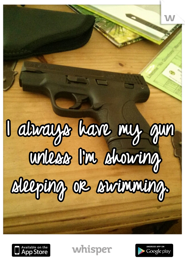 I always have my gun unless I'm showing sleeping or swimming. 