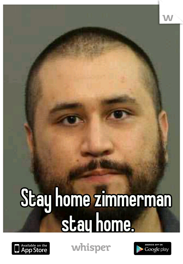 Stay home zimmerman stay home.