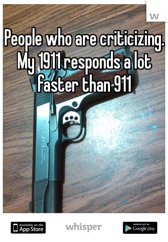 People who are criticizing. My 1911 responds a lot faster than 911