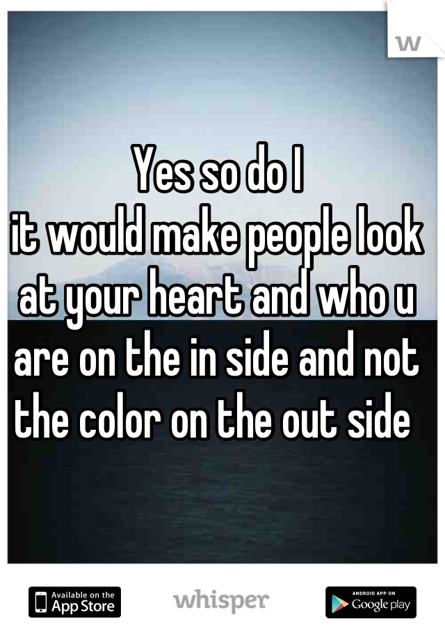 Yes so do I 
it would make people look at your heart and who u are on the in side and not the color on the out side 