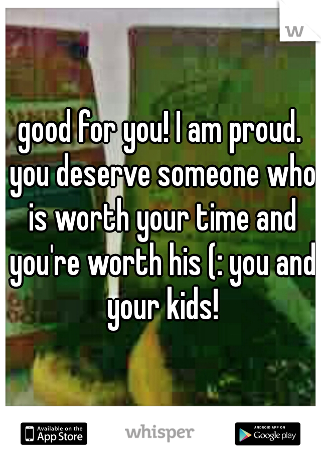 good for you! I am proud. you deserve someone who is worth your time and you're worth his (: you and your kids!