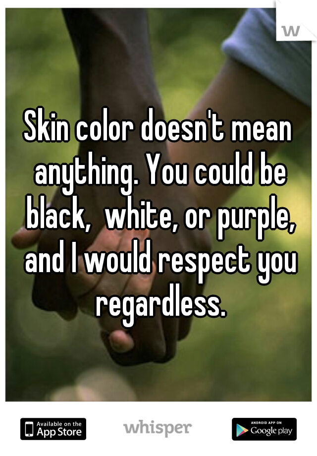 Skin color doesn't mean anything. You could be black,  white, or purple, and I would respect you regardless.