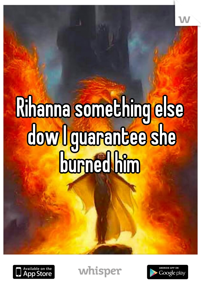 Rihanna something else dow I guarantee she burned him 
