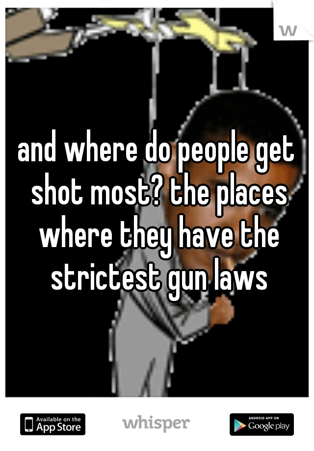 and where do people get shot most? the places where they have the strictest gun laws