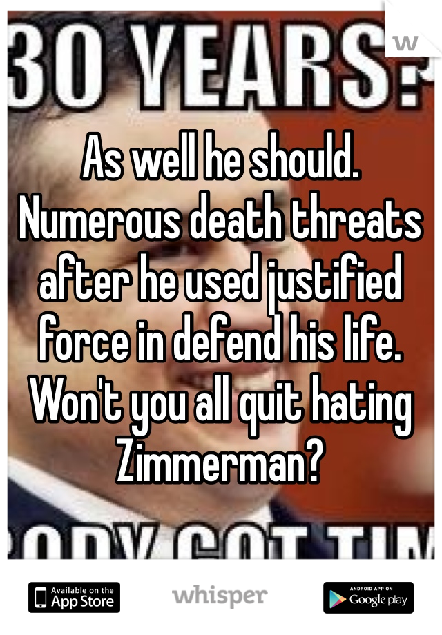 As well he should.  Numerous death threats after he used justified force in defend his life. Won't you all quit hating Zimmerman?