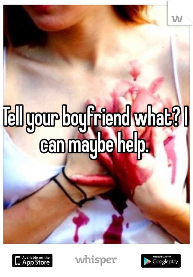 Tell your boyfriend what? I can maybe help.